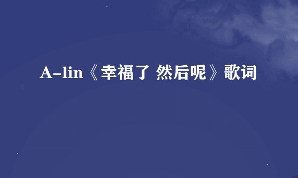 A-lin《幸福了 然后呢》歌词