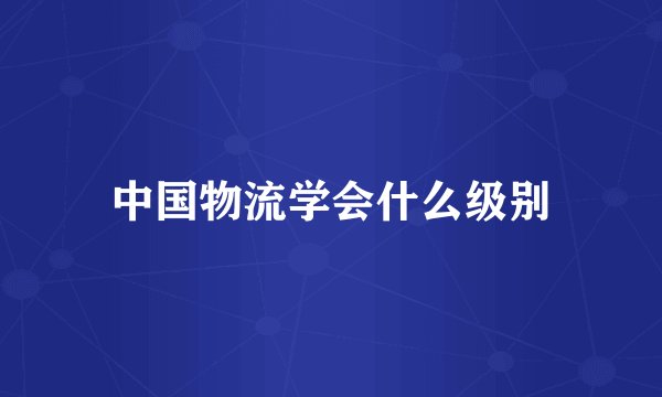 中国物流学会什么级别