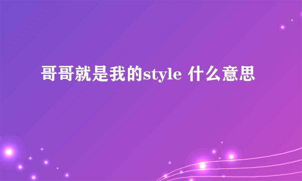 哥哥就是我的style 什么意思