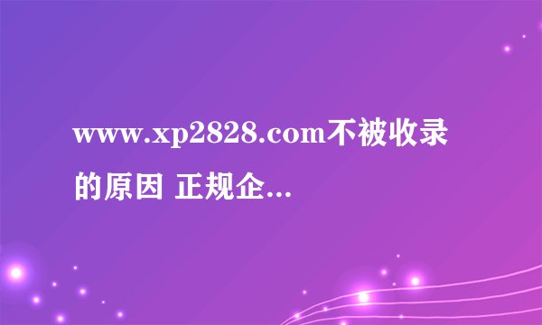 www.xp2828.com不被收录的原因 正规企业站，提交百度已经一个星期了，为什么还没被收录