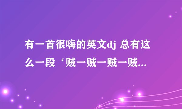有一首很嗨的英文dj 总有这么一段‘贼一贼一贼一贼贼一，贼一贼一贼一贼贼一’求歌名。