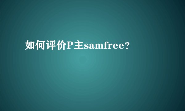 如何评价P主samfree？