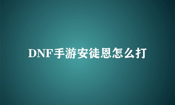 DNF手游安徒恩怎么打