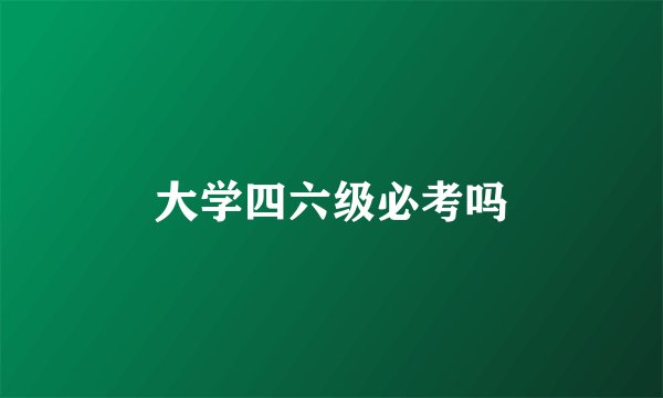 大学四六级必考吗