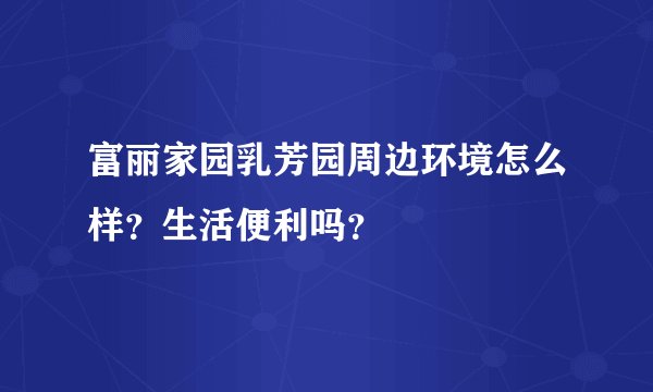 富丽家园乳芳园周边环境怎么样？生活便利吗？