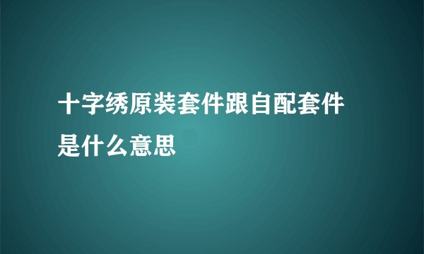 十字绣原装套件跟自配套件 是什么意思