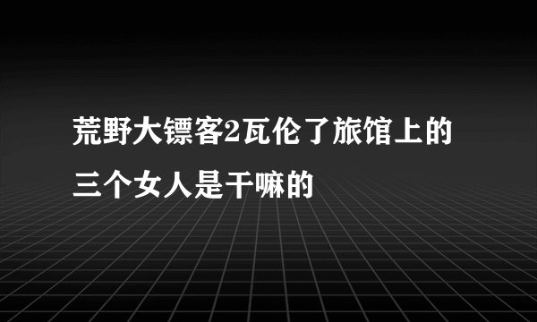 荒野大镖客2瓦伦了旅馆上的三个女人是干嘛的