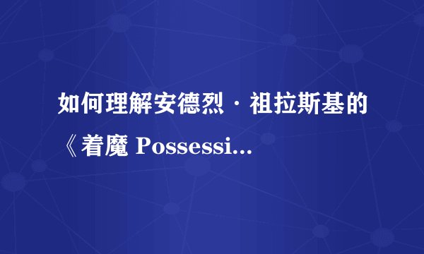 如何理解安德烈·祖拉斯基的《着魔 Possession (1981)》？