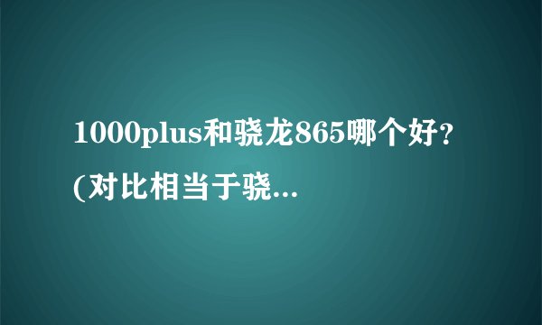 1000plus和骁龙865哪个好？(对比相当于骁龙多少)