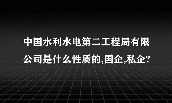 中国水利水电第二工程局有限公司是什么性质的,国企,私企?