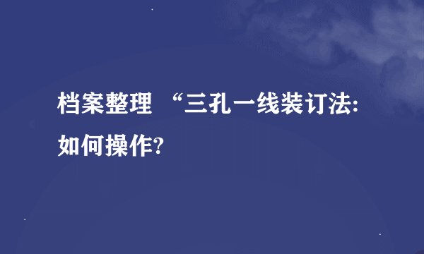 档案整理 “三孔一线装订法:如何操作?