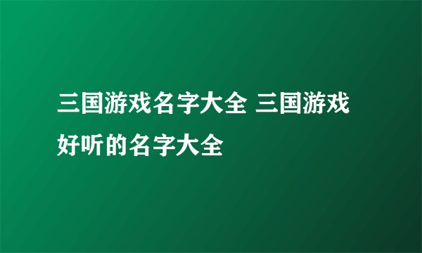 三国游戏名字大全 三国游戏好听的名字大全