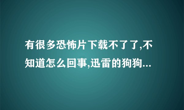有很多恐怖片下载不了了,不知道怎么回事,迅雷的狗狗没有下载连接了,谁知道的给些网址出来