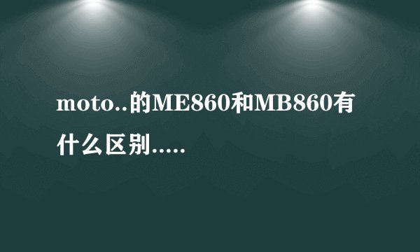 moto..的ME860和MB860有什么区别..和一些问题？