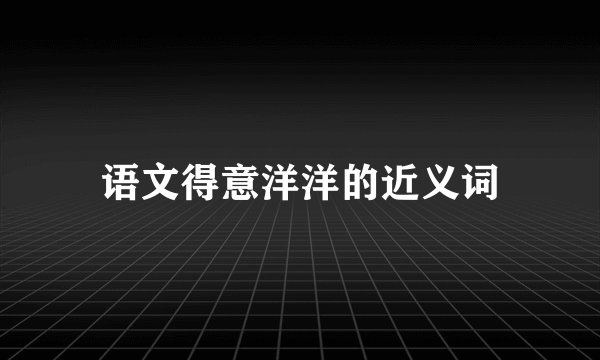 语文得意洋洋的近义词