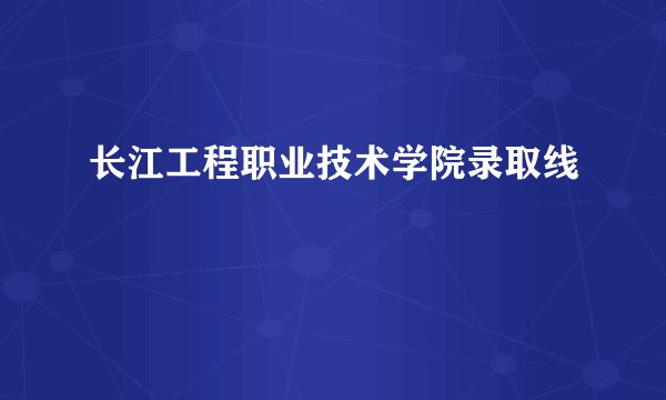 长江工程职业技术学院录取线