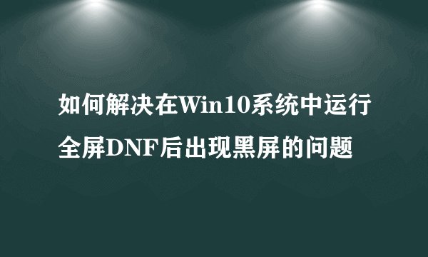 如何解决在Win10系统中运行全屏DNF后出现黑屏的问题