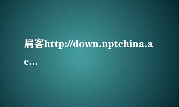 肩客http://down.nptchina.ac.cn:8900/是不是真的？