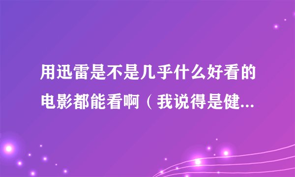 用迅雷是不是几乎什么好看的电影都能看啊（我说得是健康的片子）？？下载的电影都是迅雷的公司的吗？