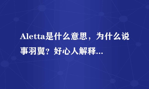 Aletta是什么意思，为什么说事羽翼？好心人解释解释！！