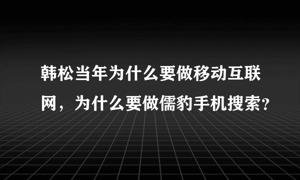 韩松当年为什么要做移动互联网，为什么要做儒豹手机搜索？