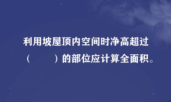 利用坡屋顶内空间时净高超过（　　）的部位应计算全面积。