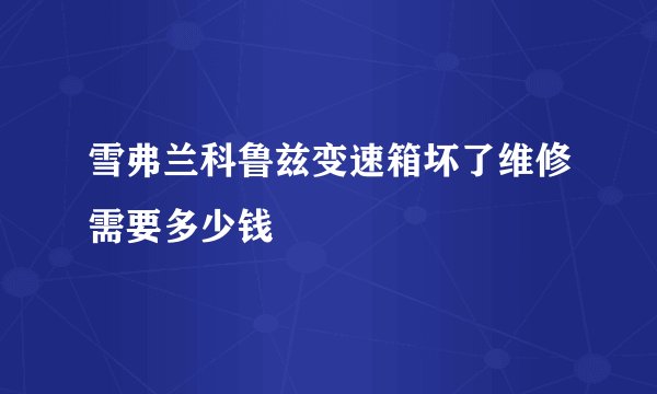 雪弗兰科鲁兹变速箱坏了维修需要多少钱
