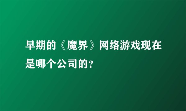 早期的《魔界》网络游戏现在是哪个公司的？