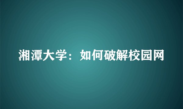 湘潭大学：如何破解校园网