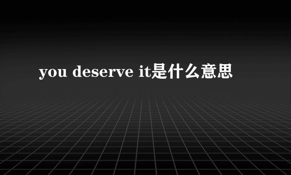 you deserve it是什么意思