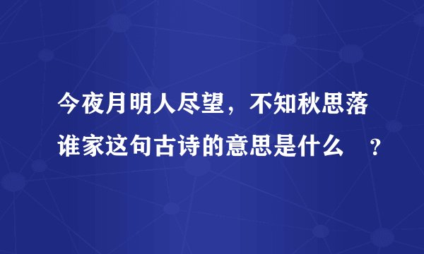 今夜月明人尽望，不知秋思落谁家这句古诗的意思是什么￼？