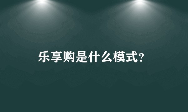乐享购是什么模式？