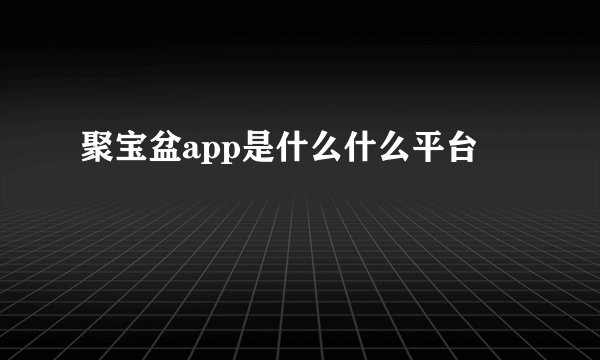 聚宝盆app是什么什么平台