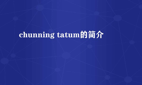 chunning tatum的简介