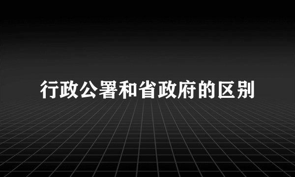 行政公署和省政府的区别