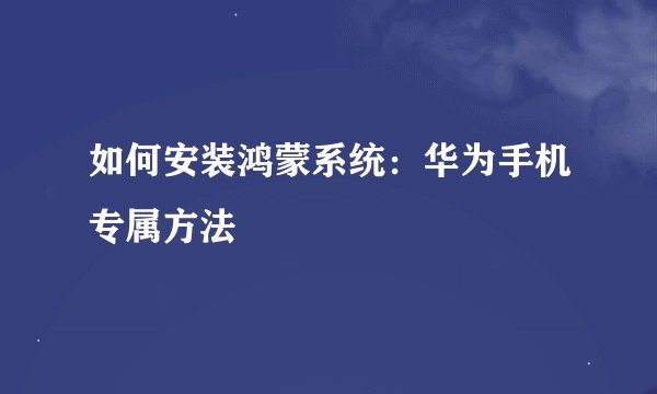 如何安装鸿蒙系统：华为手机专属方法