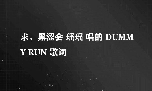 求，黑涩会 瑶瑶 唱的 DUMMY RUN 歌词