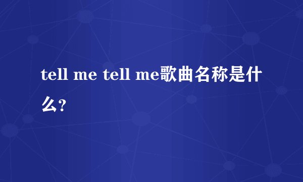 tell me tell me歌曲名称是什么？