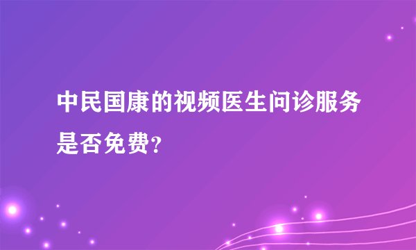 中民国康的视频医生问诊服务是否免费？