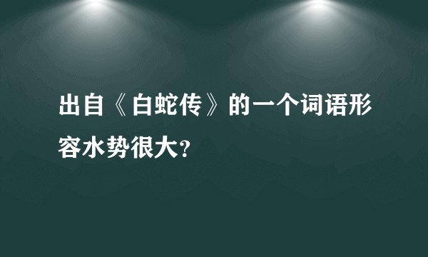 出自《白蛇传》的一个词语形容水势很大？