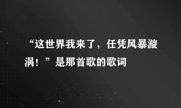 “这世界我来了，任凭风暴漩涡！”是那首歌的歌词