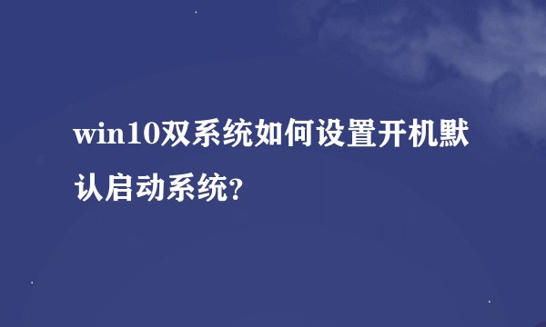 win10双系统如何设置开机默认启动系统？