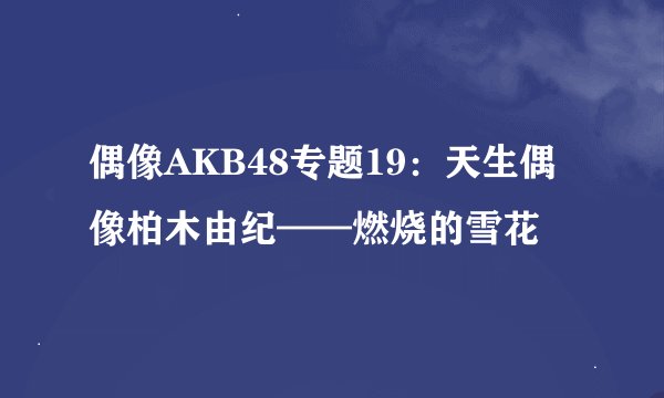 偶像AKB48专题19：天生偶像柏木由纪——燃烧的雪花
