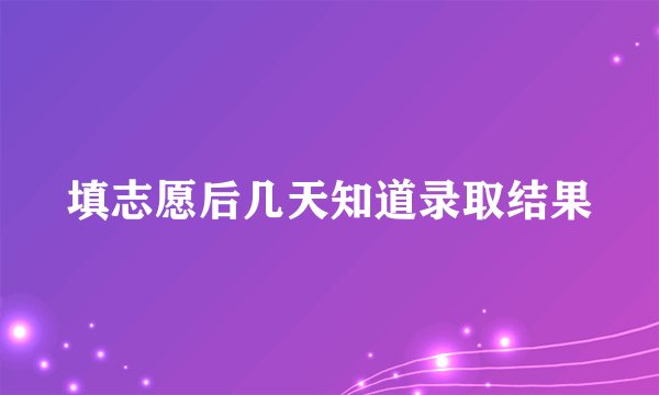 填志愿后几天知道录取结果