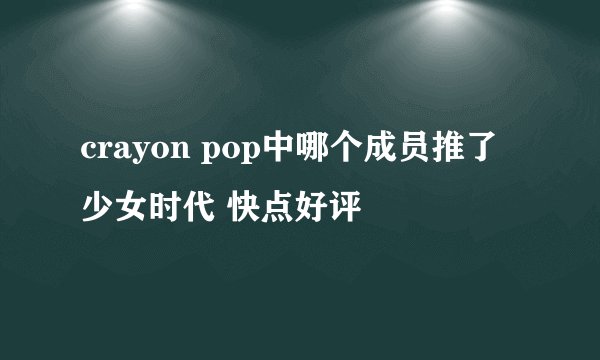 crayon pop中哪个成员推了少女时代 快点好评