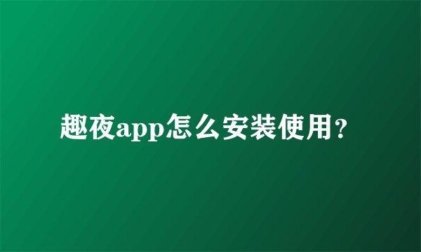 趣夜app怎么安装使用？
