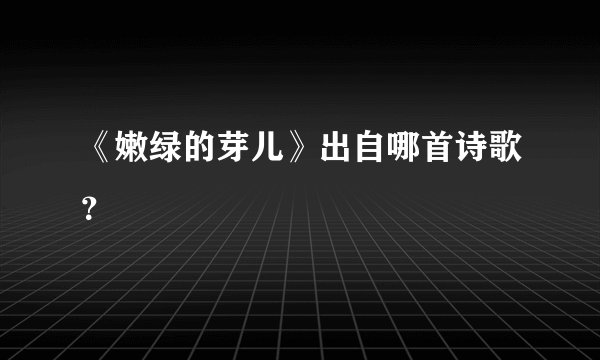 《嫩绿的芽儿》出自哪首诗歌？