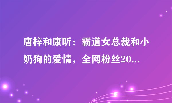 唐梓和康昕：霸道女总裁和小奶狗的爱情，全网粉丝2000w+，他们是如何做到的？