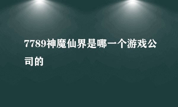 7789神魔仙界是哪一个游戏公司的