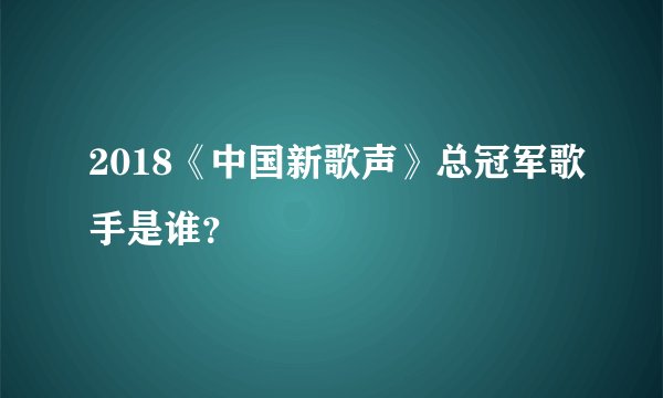 2018《中国新歌声》总冠军歌手是谁？